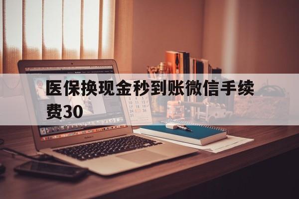 临沧医保换现金秒到账微信手续费30的简单介绍