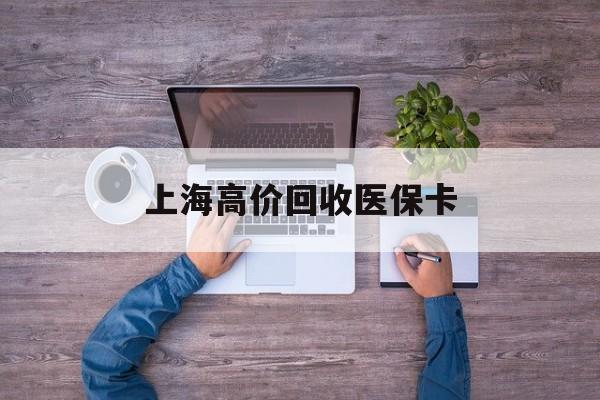 临沧最新上海高价回收医保卡方法分析(最方便真实的临沧上海高价回收医保卡电话方法)