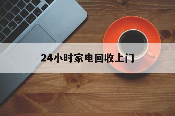 临沧最新24小时家电回收上门方法分析(最方便真实的临沧24小时家电回收上门电话方法)