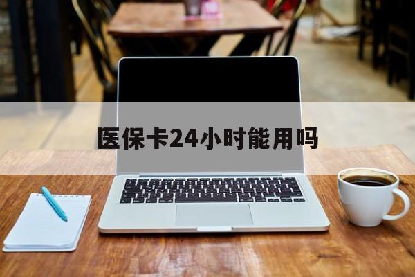 临沧最新医保卡24小时能用吗方法分析(最方便真实的临沧医保24小时内不报销吗方法)