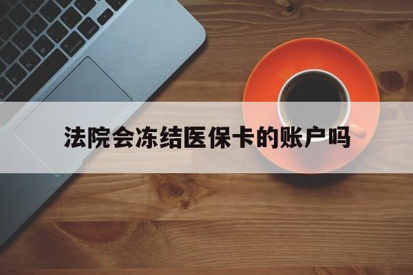 临沧最新法院会冻结医保卡的账户吗方法分析(最方便真实的临沧法院可以冻结医保卡吗法律依据是什么方法)