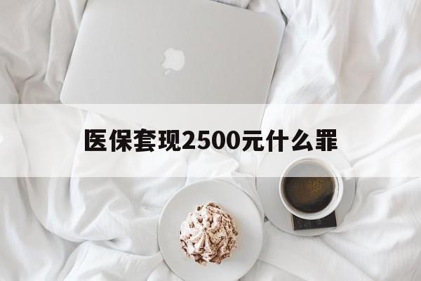 临沧最新医保套现2500元什么罪方法分析(最方便真实的临沧医保套现多少钱判刑方法)