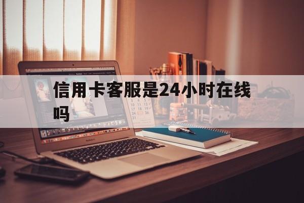 临沧最新信用卡客服是24小时在线吗方法分析(最方便真实的临沧打信用卡客服方法)
