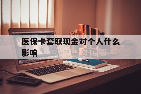 临沧最新医保卡套取现金对个人什么影响方法分析(最方便真实的临沧医保卡套取现金手续费方法)