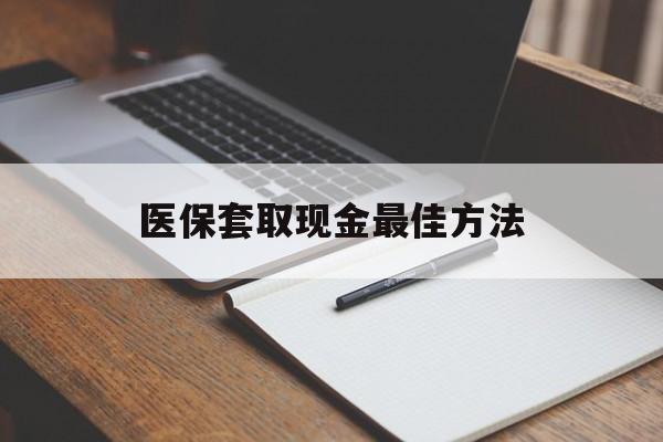 临沧最新医保套取现金最佳方法方法分析(最方便真实的临沧医保套取现金最佳方法是什么方法)